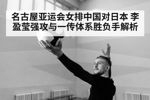 名古屋亚运会女排中国对日本 李盈莹强攻与一传体系胜负手解析