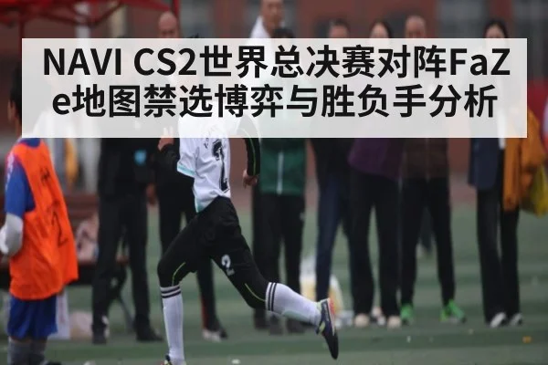 NAVI CS2世界总决赛对阵FaZe地图禁选博弈与胜负手分析