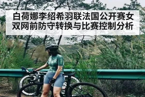 白荷娜李绍希羽联法国公开赛女双网前防守转换与比赛控制分析