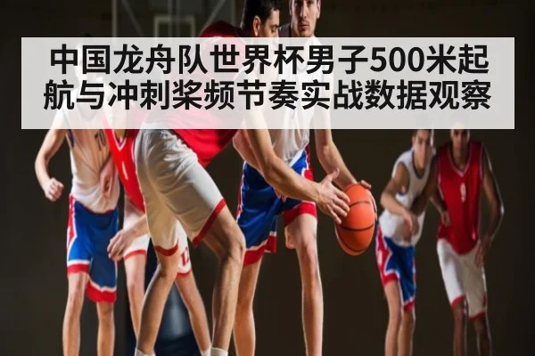 中国龙舟队世界杯男子500米起航与冲刺桨频节奏实战数据观察