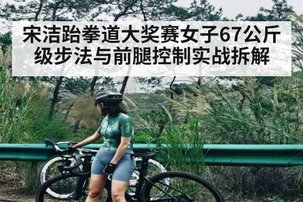 宋洁跆拳道大奖赛女子67公斤级步法与前腿控制实战拆解
