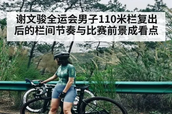 谢文骏全运会男子110米栏复出后的栏间节奏与比赛前景成看点
