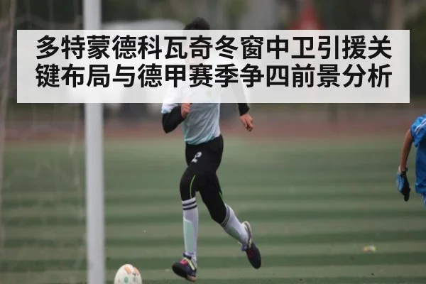 多特蒙德科瓦奇冬窗中卫引援关键布局与德甲赛季争四前景分析